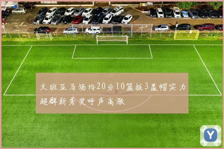 文班亚马场均20分10篮板3盖帽实力超群新秀奖呼声高涨