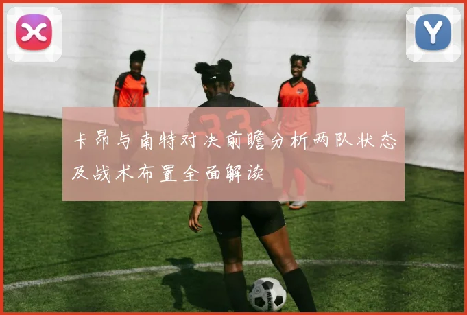 卡昂与南特对决前瞻分析两队状态及战术布置全面解读
