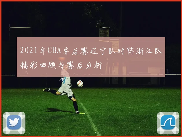 2021年CBA季后赛辽宁队对阵浙江队精彩回顾与赛后分析