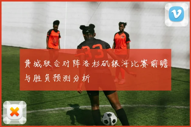 费城联合对阵洛杉矶银河比赛前瞻与胜负预测分析