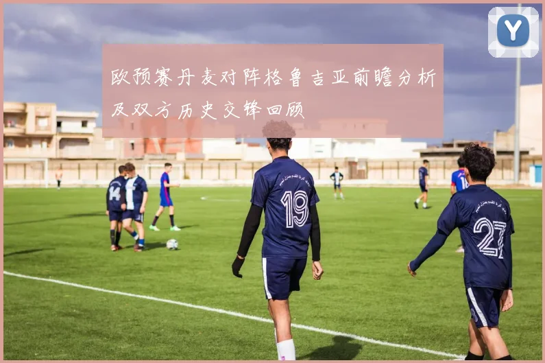 欧预赛丹麦对阵格鲁吉亚前瞻分析及双方历史交锋回顾