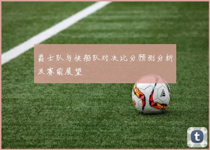 爵士队与快船队对决比分预测分析及赛前展望