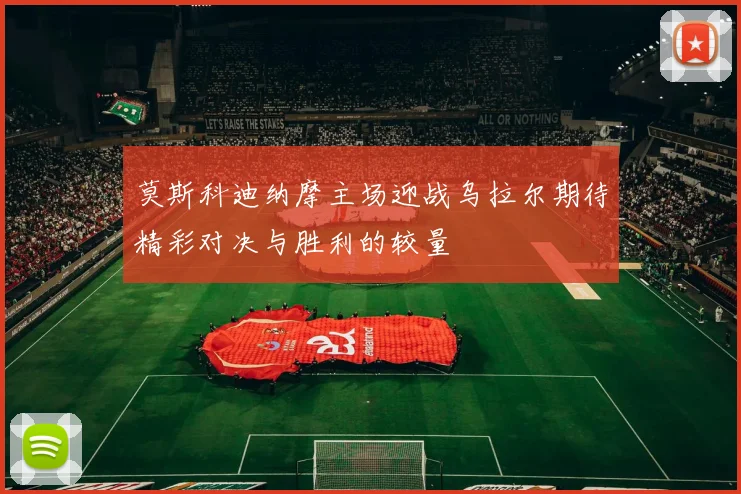 莫斯科迪纳摩主场迎战乌拉尔期待精彩对决与胜利的较量