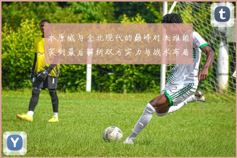 水原城与全北现代的巅峰对决谁能笑到最后解析双方实力与战术布局