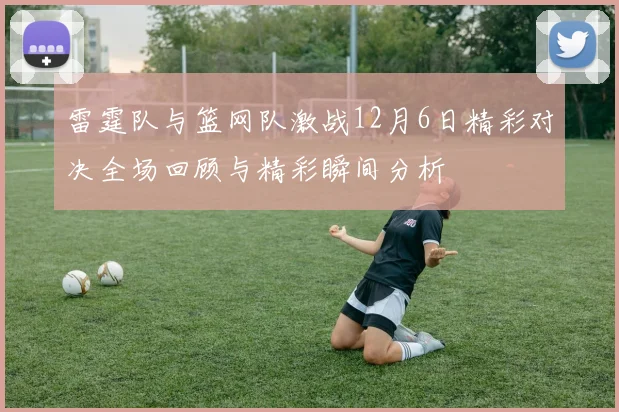 雷霆队与篮网队激战12月6日精彩对决全场回顾与精彩瞬间分析
