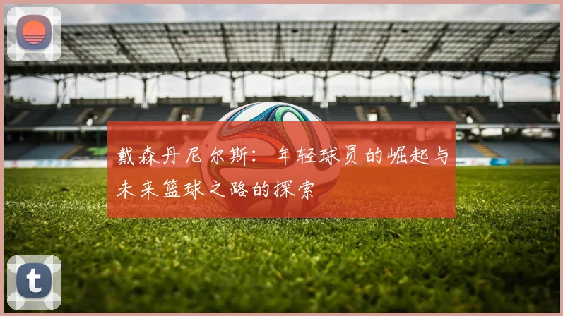 戴森丹尼尔斯：年轻球员的崛起与未来篮球之路的探索