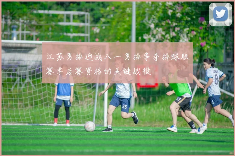 江苏男排迎战八一男排争夺排球联赛季后赛资格的关键战役