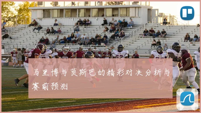 马里博与莫斯巴的精彩对决分析与赛前预测