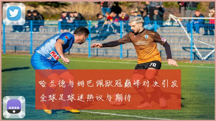 哈兰德与姆巴佩欧冠巅峰对决引发全球足球迷热议与期待