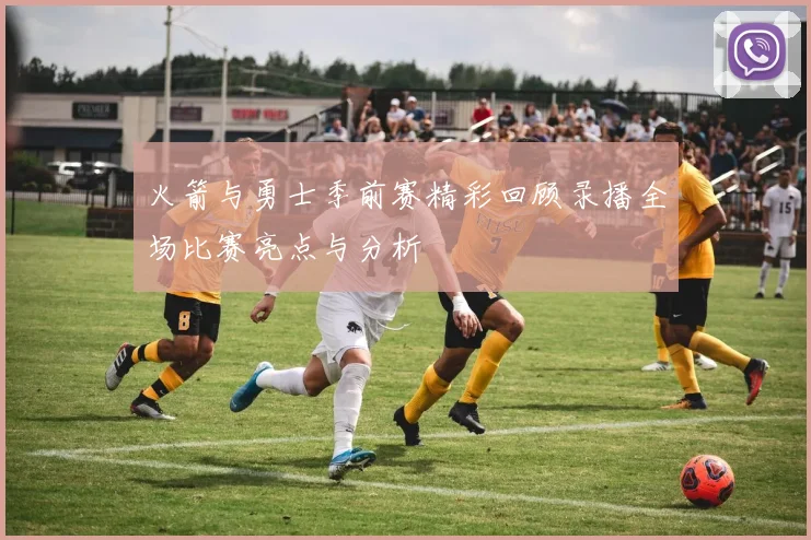 火箭与勇士季前赛精彩回顾录播全场比赛亮点与分析