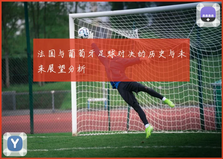 法国与葡萄牙足球对决的历史与未来展望分析