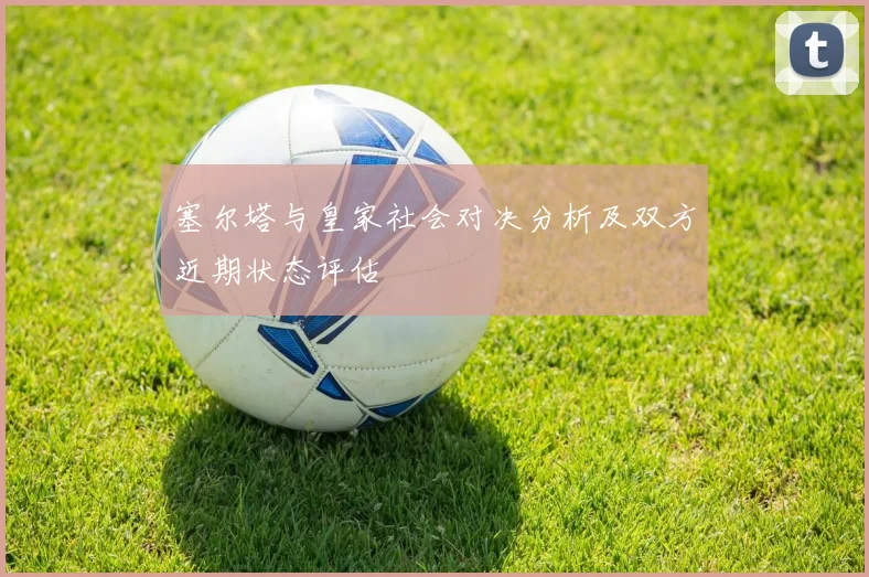 塞尔塔与皇家社会对决分析及双方近期状态评估