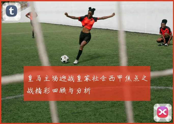 皇马主场迎战皇家社会西甲焦点之战精彩回顾与分析
