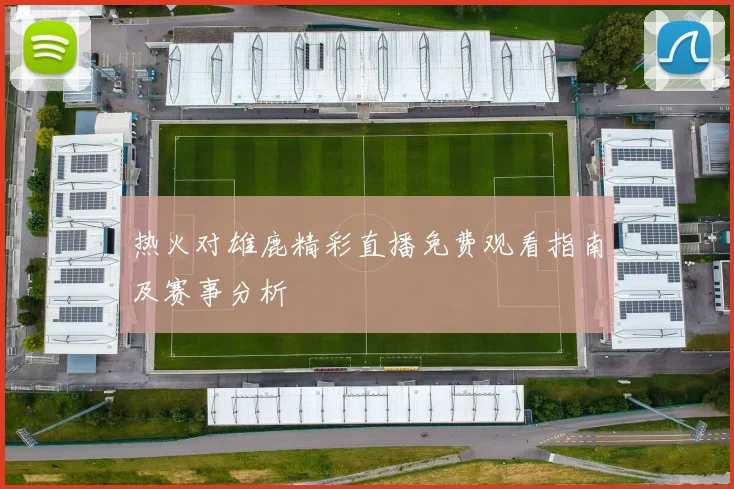 热火对雄鹿精彩直播免费观看指南及赛事分析