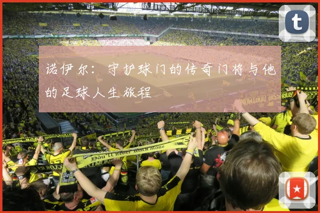 诺伊尔：守护球门的传奇门将与他的足球人生旅程