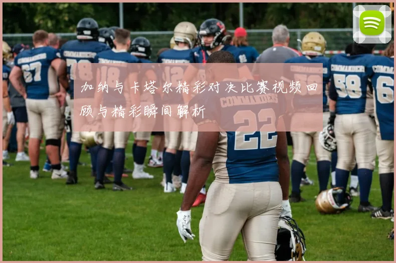 加纳与卡塔尔精彩对决比赛视频回顾与精彩瞬间解析