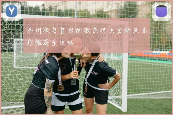 济州联与首尔的激烈对决分析及竞彩推荐全攻略