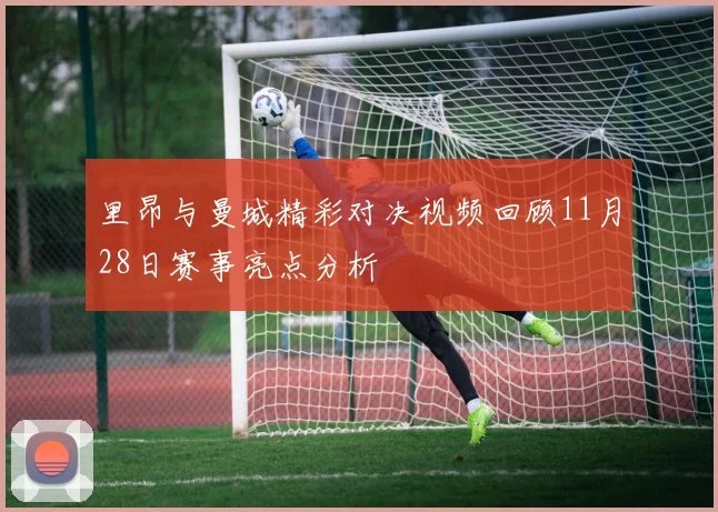 里昂与曼城精彩对决视频回顾11月28日赛事亮点分析