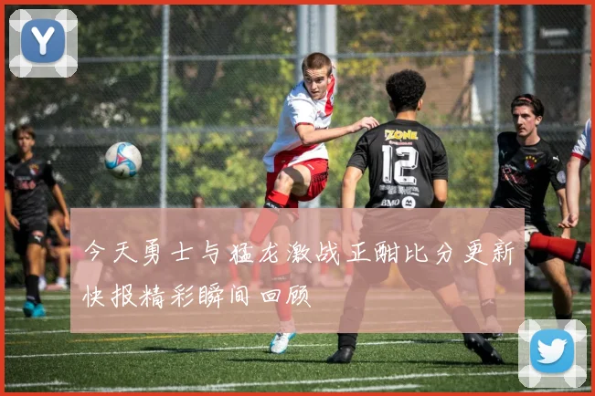 今天勇士与猛龙激战正酣比分更新快报精彩瞬间回顾