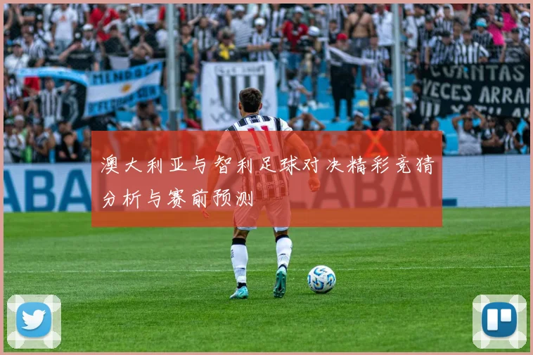 澳大利亚与智利足球对决精彩竞猜分析与赛前预测