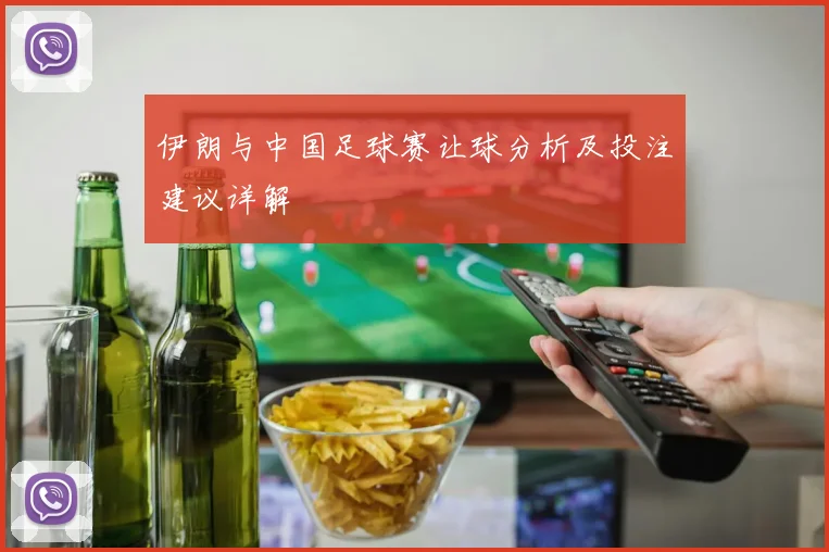伊朗与中国足球赛让球分析及投注建议详解