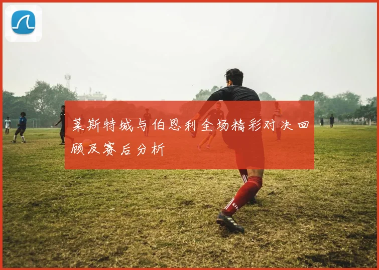 莱斯特城与伯恩利全场精彩对决回顾及赛后分析