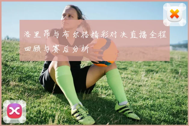 洛里昂与布尔格精彩对决直播全程回顾与赛后分析
