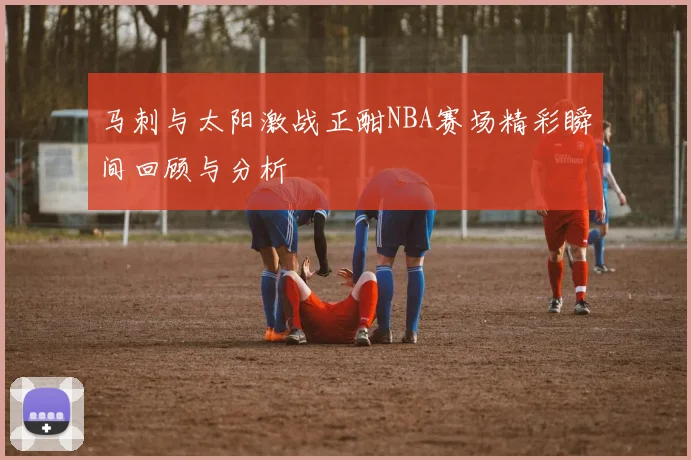 马刺与太阳激战正酣NBA赛场精彩瞬间回顾与分析
