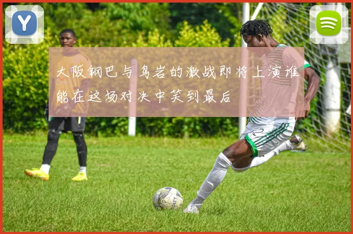 大阪钢巴与鸟岩的激战即将上演谁能在这场对决中笑到最后