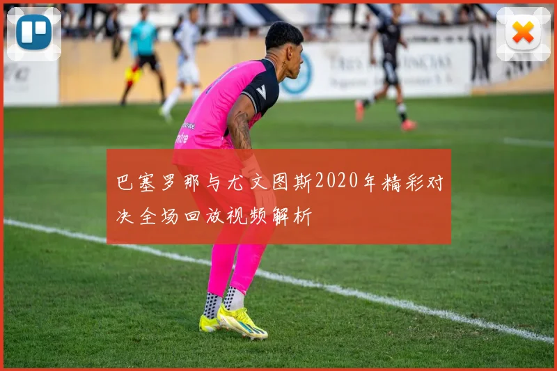 巴塞罗那与尤文图斯2020年精彩对决全场回放视频解析