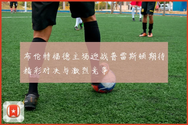 布伦特福德主场迎战普雷斯顿期待精彩对决与激烈竞争