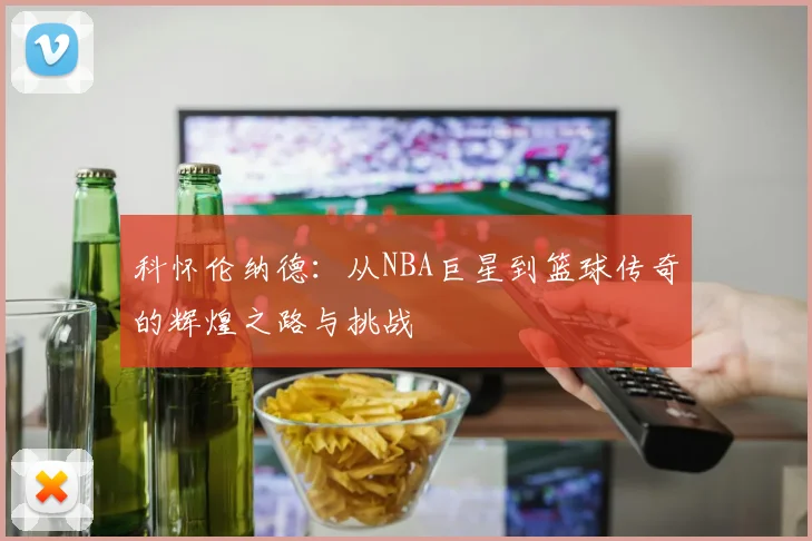 科怀伦纳德：从NBA巨星到篮球传奇的辉煌之路与挑战