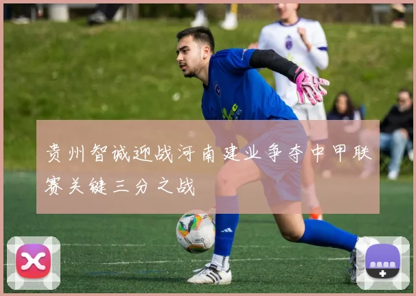 贵州智诚迎战河南建业争夺中甲联赛关键三分之战