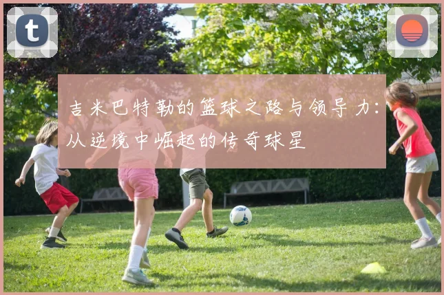 吉米巴特勒的篮球之路与领导力：从逆境中崛起的传奇球星