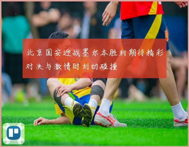 北京国安迎战墨尔本胜利期待精彩对决与激情时刻的碰撞