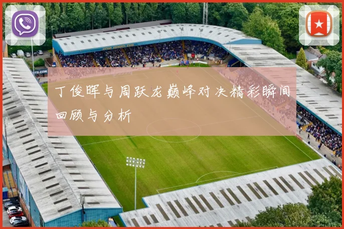 丁俊晖与周跃龙巅峰对决精彩瞬间回顾与分析