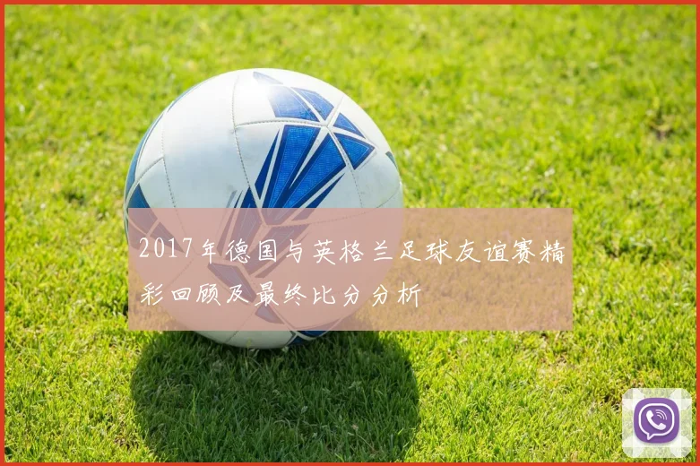 2017年德国与英格兰足球友谊赛精彩回顾及最终比分分析