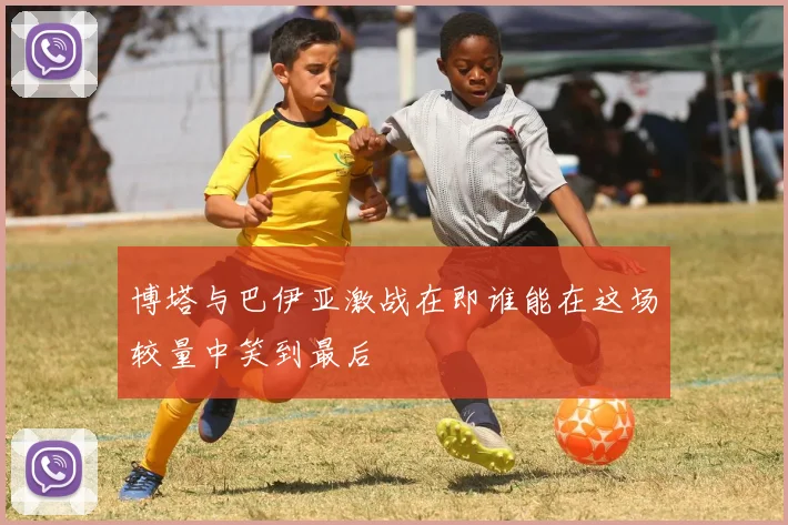 博塔与巴伊亚激战在即谁能在这场较量中笑到最后