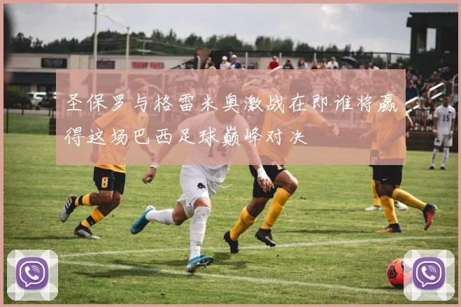 圣保罗与格雷米奥激战在即谁将赢得这场巴西足球巅峰对决
