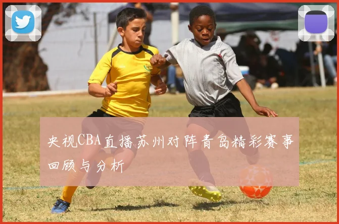 央视CBA直播苏州对阵青岛精彩赛事回顾与分析