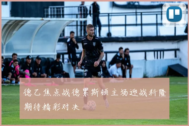 德乙焦点战德累斯顿主场迎战科隆期待精彩对决