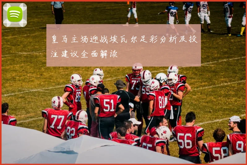皇马主场迎战埃瓦尔足彩分析及投注建议全面解读