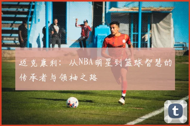 迈克康利：从NBA明星到篮球智慧的传承者与领袖之路