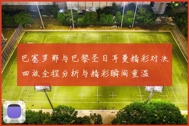 巴塞罗那与巴黎圣日耳曼精彩对决回放全程分析与精彩瞬间重温