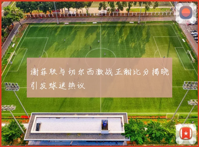 谢菲联与切尔西激战正酣比分揭晓引发球迷热议