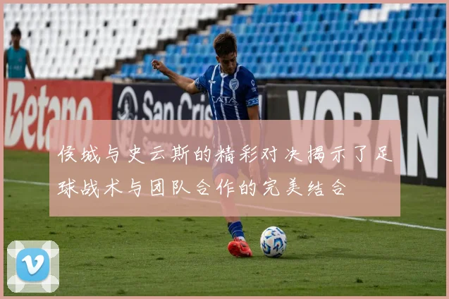 侯城与史云斯的精彩对决揭示了足球战术与团队合作的完美结合
