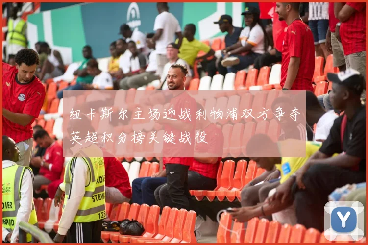 纽卡斯尔主场迎战利物浦双方争夺英超积分榜关键战役
