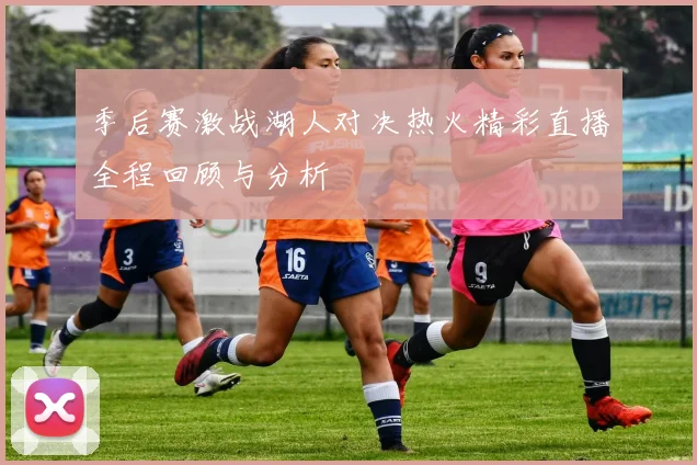 季后赛激战湖人对决热火精彩直播全程回顾与分析