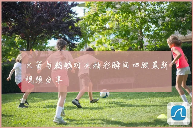 火箭与鹈鹕对决精彩瞬间回顾最新视频分享
