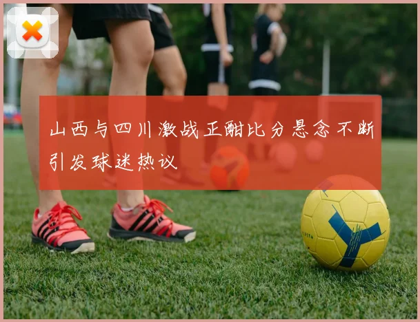 山西与四川激战正酣比分悬念不断引发球迷热议